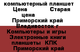 компьютерный планшет  › Цена ­ 4 000 › Старая цена ­ 5 000 - Приморский край, Владивосток г. Компьютеры и игры » Электронные книги, планшеты, КПК   . Приморский край,Владивосток г.